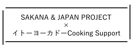 SAKANA & JAPAN PROJECT ×イトーヨーカドー Cooking Support